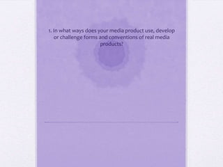 1. In what ways does your media product use, develop
   or challenge forms and conventions of real media
                      products?
 