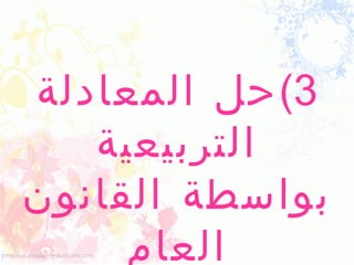 ‫3( حل المعادلة‬
   ‫التربيعية‬
‫بواسطة القانون‬
     ‫العام‬
 