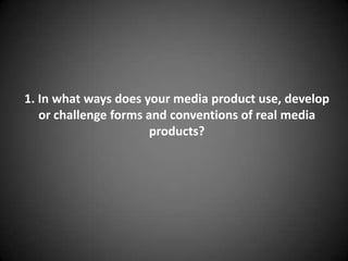 1. In what ways does your media product use, develop
   or challenge forms and conventions of real media
                       products?
 