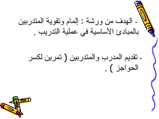 ‫- الهدف من ورشة : إلمام وتقوية المتدربين‬
     ‫بالمبادئ الساسية في عملية التدريب .‬

   ‫- تقديم المدرب والمتدربين ) تمرين لكسر‬
                            ‫الحواجز ( .‬
 