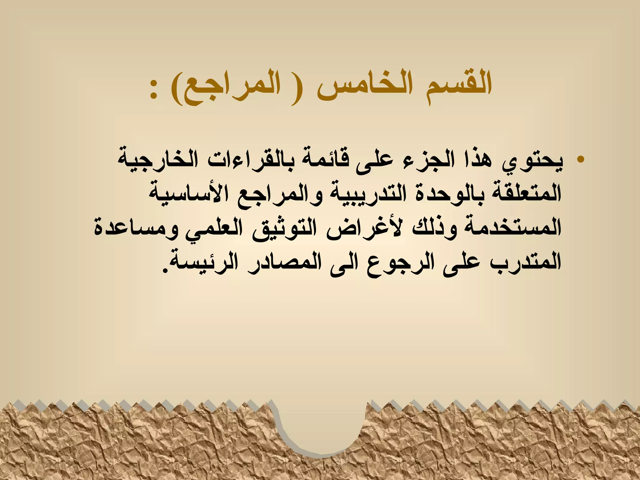 ‫القسم الخامس ) المراجع( :‬
  ‫• يحتوي هذا الجزء على قائمة بالقراءات الخارجية‬
     ‫المتعلقة بالوحدة التدريبية والمراجع الساسية‬
‫المستخدمة وذلك لغراض التوثيق العلمي ومساعدة‬
      ‫المتدرب على الرجوع الى المصادر الرئيسة.‬
 