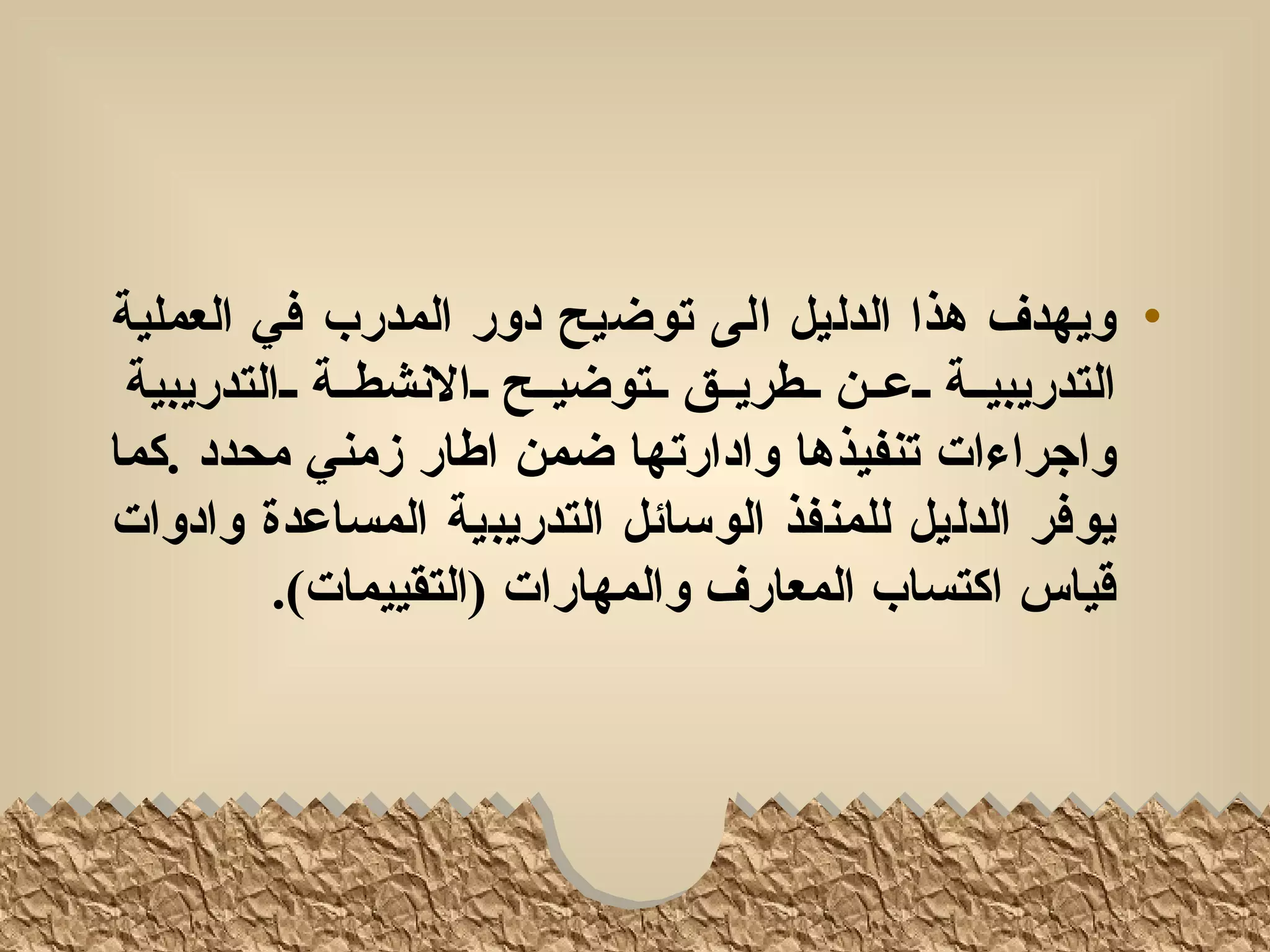 ‫• ويهدف هذا الدليل الى توضيح دور المدرب في العملية‬
 ‫التدريبيللة للعللن للطريللق للتوضيللح للالنشطللة للالتدريبية‬
‫واجراءات تنفيذها وادارتها ضمن اطار زمني محدد .كما‬
‫يوفر الدليل للمنفذ الوسائل التدريبية المساعدة وادوات‬
         ‫قياس اكتساب المعارف والمهارات )التقييمات(.‬
 