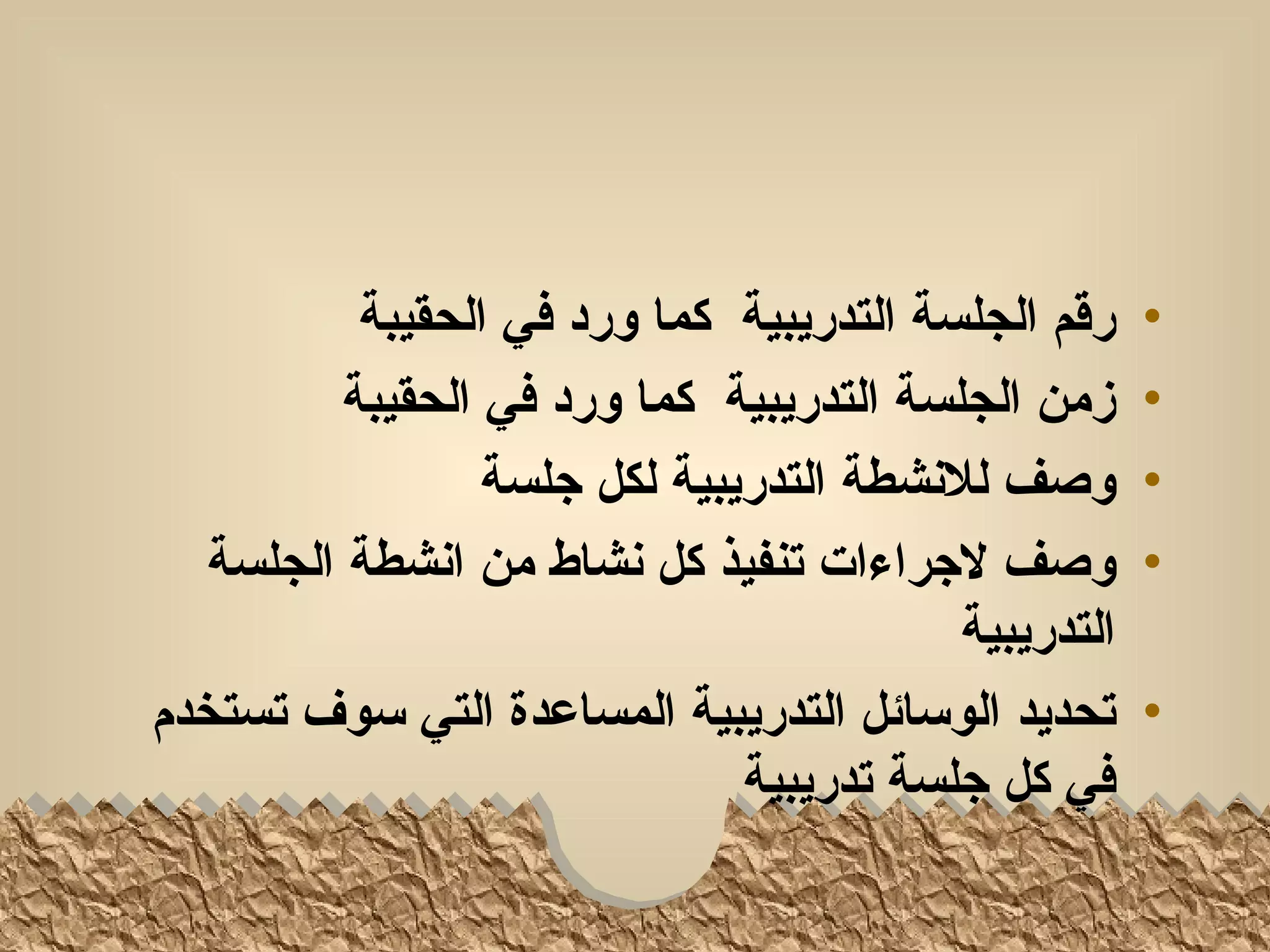 ‫رقم الجلسة التدريبية كما ورد في الحقيبة‬    ‫•‬
          ‫زمن الجلسة التدريبية كما ورد في الحقيبة‬     ‫•‬
                  ‫وصف للنشطة التدريبية لكل جلسة‬       ‫•‬
   ‫وصف لجراءات تنفيذ كل نشاط من انشطة الجلسة‬          ‫•‬
                                          ‫التدريبية‬
‫تحديد الوسائل التدريبية المساعدة التي سوف تستخدم‬      ‫•‬
                               ‫في كل جلسة تدريبية‬
 