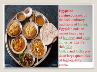 Egyptian
cuisine consists of
the local culinary
traditions of Egypt.
Egyptian cuisine
makes heavy use
of legumes and vege
tables, as Egypt's
rich Nile
Valley and Delta pro
duce large quantities
of high-quality
crops.
 