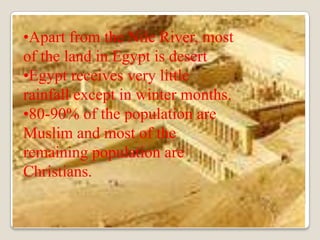 •Apart from the Nile River, most
of the land in Egypt is desert
•Egypt receives very little
rainfall except in winter months.
•80-90% of the population are
Muslim and most of the
remaining population are
Christians.
 