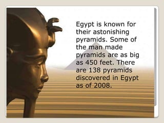 Egypt is known for
their astonishing
pyramids. Some of
the man made
pyramids are as big
as 450 feet. There
are 138 pyramids
discovered in Egypt
as of 2008.
 