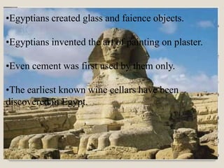 •Egyptians created glass and faience objects.

•Egyptians invented the art of painting on plaster.

•Even cement was first used by them only.

•The earliest known wine cellars have been
discovered in Egypt.
 