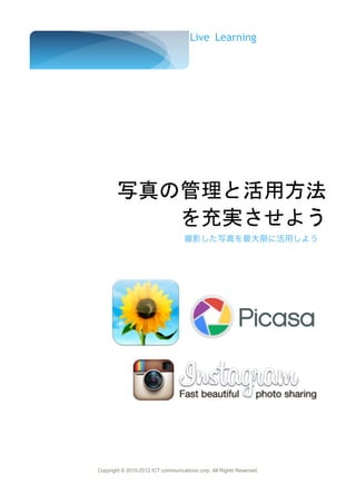 Live Learning




        写真の管理と活用方法
           を充実させよう
                                    撮影した写真を最大限に活用しよう




Copyright © 2010-2012 ICT communications corp. All Rights Reserved.
 