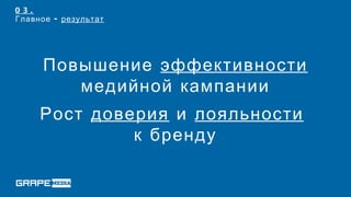 03.
Главное - результат




     Повышение эффективности
        медийной кампании
     Рост доверия и лояльности
              к бренду
 