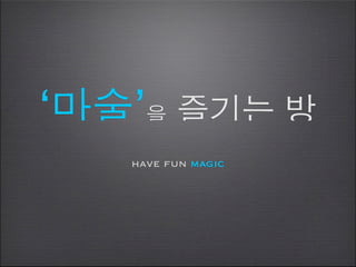 ‘마술’을 즐기는 방
   have fun magic
 