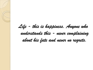 Life - this is happiness. Anyone who
 understands this - never complaining
  about his fate and never no regrets.
 
