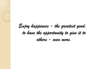 Enjoy happiness - the greatest good,
 to have the opportunity to give it to
         others - even more.
 
