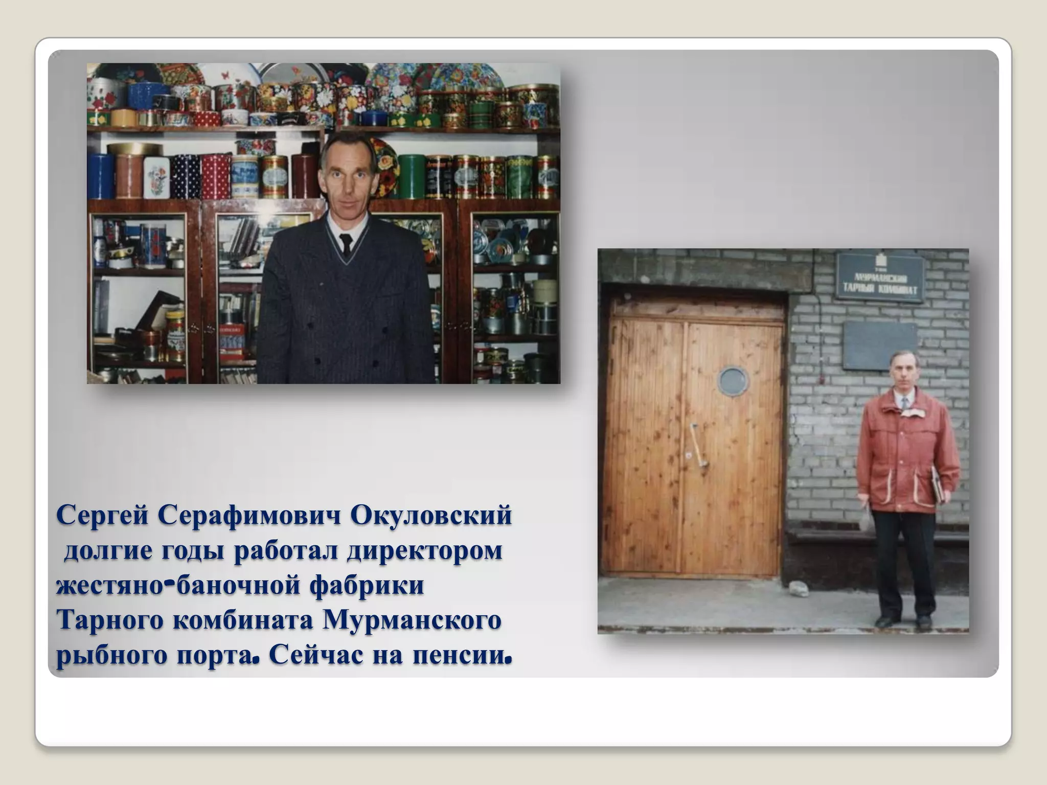 Сергей Серафимович Окуловский
 долгие годы работал директором
жестяно-баночной фабрики
Тарного комбината Мурманского
рыбного порта. Сейчас на пенсии.
 