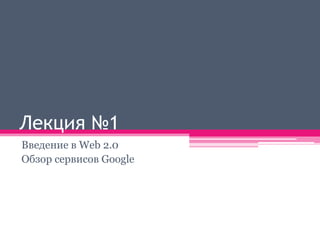 Лекция №1
Введение в Web 2.0
Обзор сервисов Google
 