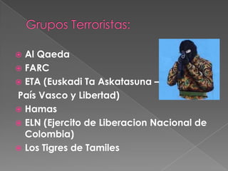  Al Qaeda
 FARC
 ETA (Euskadi Ta Askatasuna –
País Vasco y Libertad)
 Hamas
 ELN (Ejercito de Liberacion Nacional de
  Colombia)
 Los Tigres de Tamiles
 