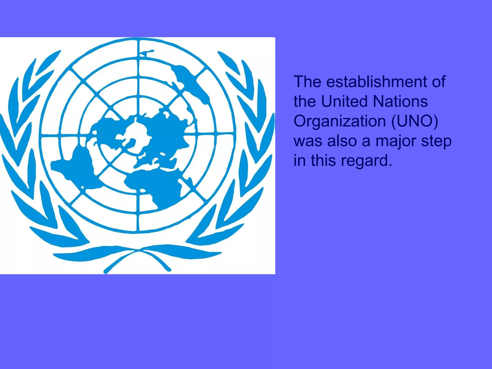 The establishment of
the United Nations
Organization (UNO)
was also a major step
in this regard.
 