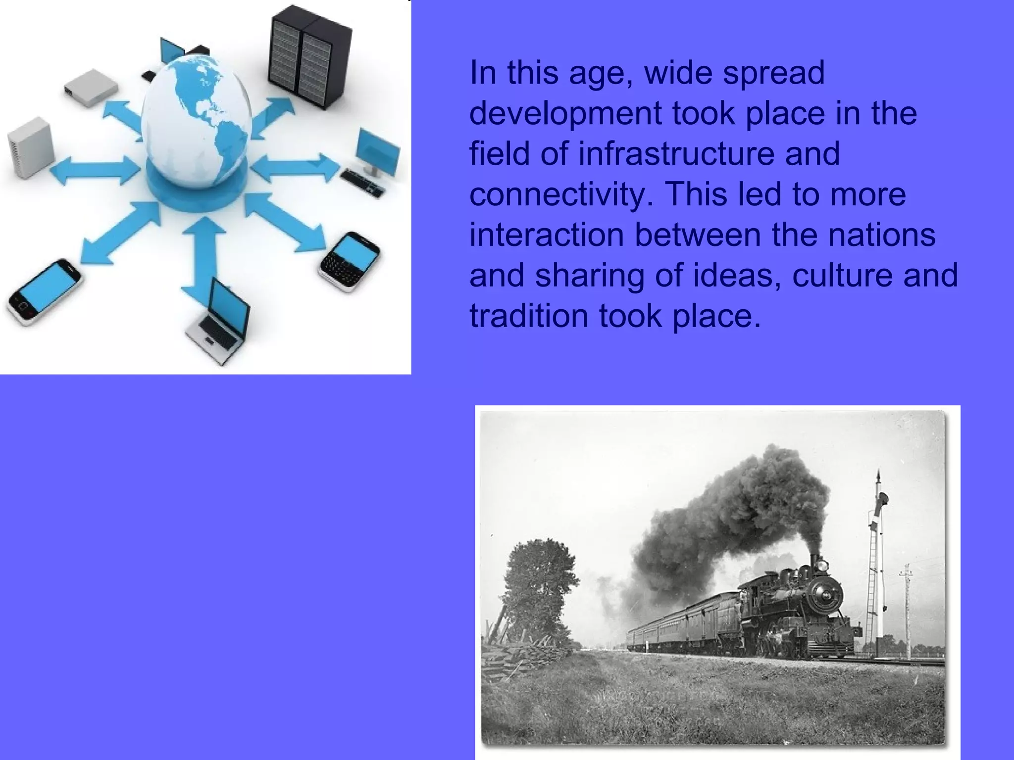In this age, wide spread
development took place in the
field of infrastructure and
connectivity. This led to more
interaction between the nations
and sharing of ideas, culture and
tradition took place.
 