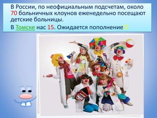 В России, по неофициальным подсчетам, около
70 больничных клоунов еженедельно посещают
детские больницы.
В Томске нас 15. Ожидается пополнение
 