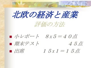 北欧の経済と産業
        評価の方法
   小レポート ８x５＝４０点
   期末テスト       ４５点
   出席    １５x１＝１５点
 