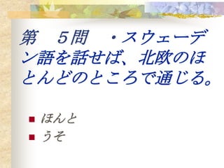 第 ５問 ・スウェーデ
ン語を話せば、北欧のほ
とんどのところで通じる。

   ほんと
   うそ
 