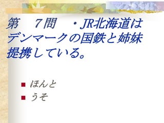第 ７問 ・JR北海道は
デンマークの国鉄と姉妹
提携している。

    ほんと
    うそ
 