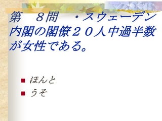 第 ８問 ・スウェーデン
内閣の閣僚２０人中過半数
が女性である。

   ほんと
   うそ
 