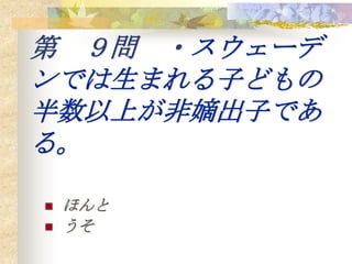 第 ９問 ・スウェーデ
ンでは生まれる子どもの
半数以上が非嫡出子であ
る。

   ほんと
   うそ
 