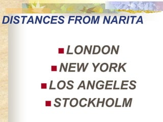 DISTANCES FROM NARITA

         LONDON
        NEW YORK
      LOS ANGELES
       STOCKHOLM
 