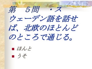 第 ５問 ・ス
ウェーデン語を話せ
ば、北欧のほとんど
のところで通じる。
   ほんと
   うそ
 