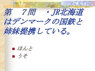 第 ７問 ・JR北海道
はデンマークの国鉄と
姉妹提携している。
    ほんと
    うそ
 