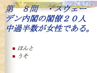 第 ８問 ・スウェー
デン内閣の閣僚２０人
中過半数が女性である。

   ほんと
   うそ
 