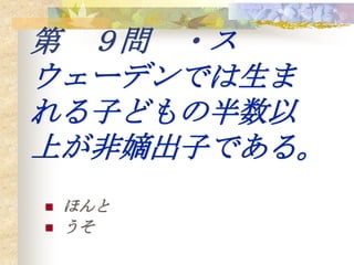 第 ９問 ・ス
ウェーデンでは生ま
れる子どもの半数以
上が非嫡出子である。
   ほんと
   うそ
 