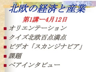 北欧の経済と産業
     第1講ー4月12日
 オリエンテーション
 クイズ北欧百点満点
 ビデオ「スカンジナビア」
 課題
 ペアインタビュー
 