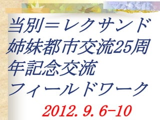 当別＝レクサンド
姉妹都市交流25周
年記念交流
フィールドワーク
  2012.9.6-10
 