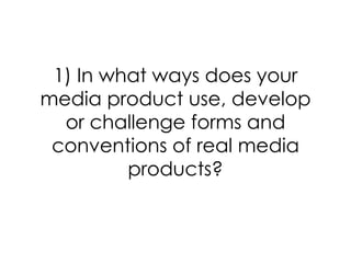 1) In what ways does your
media product use, develop
  or challenge forms and
 conventions of real media
         products?
 