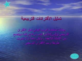 ‫تمثيل القترانات التربيعية‬

  ‫يمكننا استخدام الرسم البياني لحل القتران‬
‫التربيعي ق)س(=أس2+ب س+ج, كما سيتضح‬
 ‫من المثلة اللحقة , ولكن دعنا أو ً نتعرف‬
        ‫ل‬
      ‫طريقة رسم القتران التربيعي .‬
 