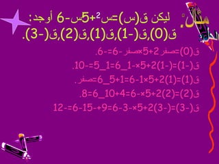 ‫ليكن ق)س(=س +5س-6 أوجد:‬
              ‫2‬

‫ق)0(,ق)-1(,ق)1(,ق)2(,ق)-3(.‬
               ‫ق)0(=صفر2+5×صفر-6=-6.‬
         ‫ق)-1(=)-1(2+5×-1_6=1_5=-01.‬
          ‫ق)1(=)1(2+5×1-6=1+5_6=صفر.‬
            ‫ق)2(=)2(2+5×-6=4+01_6=8.‬
     ‫ق)-3(=)-3(2+5×-3-6=9+-51-6=-21‬
 
