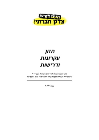 ‫חזון‬
                 ‫עקרונות‬
                 ‫ודרישות‬
      ‫מתוך הנושאים שעלו לסדר היום הישראלי בקיץ ١١٠٢‬
‫וריכוז ניירות העבודה ומסקנות ועדות המומחים של צוותי ספיבק יונה‬
‫____________________________________________‬


                        ‫אפריל ٢١٠٢‬
 