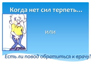 Когда нет сил терпеть…


               или


Есть ли повод обратиться к врачу?
 