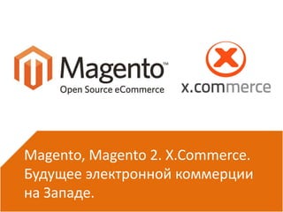 Magento, Magento 2. X.Commerce.
Будущее электронной коммерции
на Западе.
 