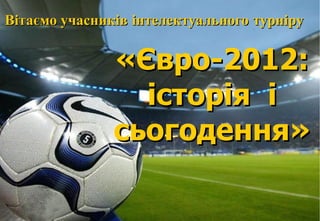 Вітаємо учасників інтелектуального турніру


               «Євро-2012:
                 історія і
               сьогодення»
 