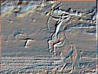 ΢ην Πήιην κέζα ζηηο θαζηαληέο ην πνπθάκηζν ηνπ Κεληαύξνπ
γιηζηξνύζε κέζα ζηα θύιια γηα λα ηπιηρηεί ζην θνξκί κνπ
θαζώο αλέβαηλα ηελ αλεθόξα θη ε Θάιαζζα κ' αθνινπζνύζε
αλεβαίλνληαο θη απηή ζαλ ηνλ πδξάξγπξν Θεξκνκέηξνπ
ώζπνπ λα βξνύκε ηα λεξά ηνπ βνπλνύ.
 