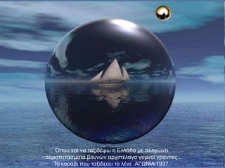 Όπνπ θαη λα ηαμηδέςσ ε Διιάδα κε πιεγώλεη
~παξαπεηάζκαηα βνπλώλ αξρηπέιαγα γπκλνί γξαλίηεο...
    Σν θαξάβη πνπ ηαμηδεύεη ην ιέλε ΑΓΩΝlΑ 1937.
 