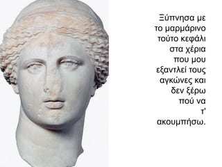 Ξύπλεζα κε
ην καξκάξηλν
 ηνύην θεθάιη
    ζηα ρέξηα
      πνπ κνπ
 εμαληιεί ηνπο
  αγθώλεο θαη
     δελ μέξσ
       πνύ λα
             η'
 αθνπκπήζσ.
 