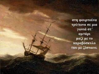 ζηε θοσρηούνα
ηρύπωνα ζε μια
   γωνιά ζη'
    αμπάρι
  μαδί με ηο
 καραβόζκσλο
ποσ με δέζηαινε.
 