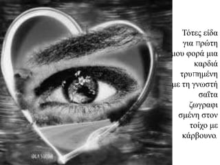 Τόηεο είδα
   γηα πξώηε
κνπ θνξά κηα
       θαξδηά
  ηξππεκέλε
κε ηε γλσζηή
        ζαΐηα
     δσγξαθη
  ζκέλε ζηνλ
     ηνίρν κε
   θάξβνπλν.
 