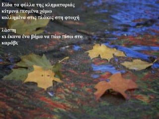 Είδα ηα θύλλα ηες κλεμαηαριάς
κίηρινα πεζμένα τάμω
κολλεμένα ζηις πλάκες ζηε θηωτή

λάζπε
κι έκανα ένα βήμα να πάω πίζω ζηο
καράβι.
 