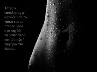 Τόηεο ν
λαύθιεξνο κ'
άξπαμε από ην
γηαθά θαη κε
πέηαμε κέζα
ζην πεγάδη·
ην δεζηό λεξό
θαη ηόζε δσή
ηξηγύξσ ζην
δέξκα ...
 