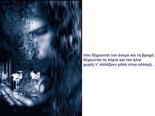 πνπ δέρνπληαη ηνλ άλεκν θαη ηε βξνρή
δέρνπληαη ηε λύρηα θαη ηνλ ήιην
ρσξίο λ' αιιάδνπλ κέζα ζηελ αιιαγή.
 