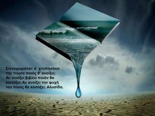 ΢ηελνρσξηέηαη: ά ρηππήζνπλ
ηελ πόξηα πνηόο ζ' αλνίμεη;
Αλ αλνίμεη βηβιίν πνηόλ ζα
θνηηάμεη; Αλ αλνίμεη ηελ ςπρή
ηνπ πνηνο ζα θνηηάμεη; Αιπζίδα.
 